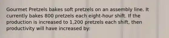 Gourmet Pretzels bakes soft pretzels on an assembly line. It currently bakes 800 pretzels each eight-hour shift. If the production is increased to 1,200 pretzels each shift, then productivity will have increased by: