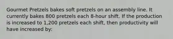 Gourmet Pretzels bakes soft pretzels on an assembly line. It currently bakes 800 pretzels each 8-hour shift. If the production is increased to 1,200 pretzels each shift, then productivity will have increased by: