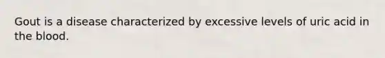 Gout is a disease characterized by excessive levels of uric acid in <a href='https://www.questionai.com/knowledge/k7oXMfj7lk-the-blood' class='anchor-knowledge'>the blood</a>.