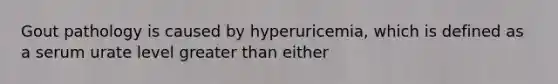 Gout pathology is caused by hyperuricemia, which is defined as a serum urate level greater than either