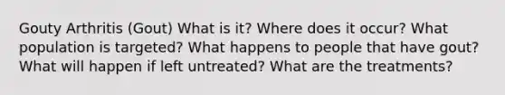 Gouty Arthritis (Gout) What is it? Where does it occur? What population is targeted? What happens to people that have gout? What will happen if left untreated? What are the treatments?