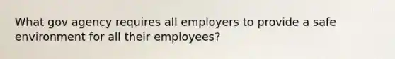 What gov agency requires all employers to provide a safe environment for all their employees?