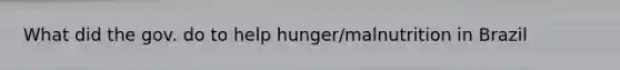 What did the gov. do to help hunger/malnutrition in Brazil