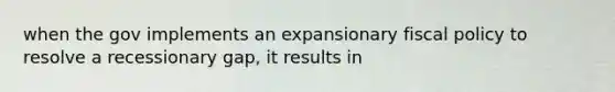 when the gov implements an expansionary fiscal policy to resolve a recessionary gap, it results in