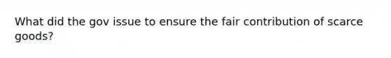 What did the gov issue to ensure the fair contribution of scarce goods?