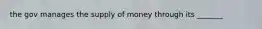 the gov manages the supply of money through its _______