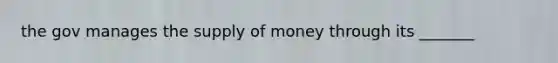 the gov manages the supply of money through its _______