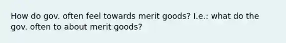 How do gov. often feel towards merit goods? I.e.: what do the gov. often to about merit goods?