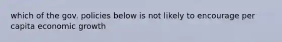which of the gov. policies below is not likely to encourage per capita economic growth