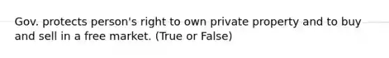 Gov. protects person's right to own private property and to buy and sell in a free market. (True or False)