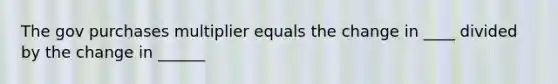 The gov purchases multiplier equals the change in ____ divided by the change in ______