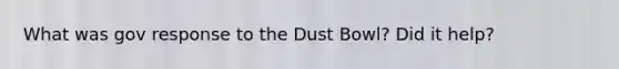 What was gov response to the Dust Bowl? Did it help?