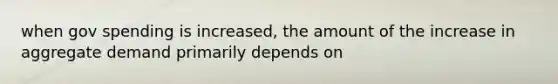 when gov spending is increased, the amount of the increase in aggregate demand primarily depends on