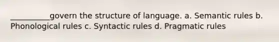 __________govern the structure of language. a. Semantic rules b. Phonological rules c. Syntactic rules d. Pragmatic rules