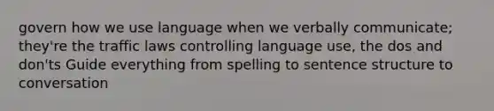 govern how we use language when we verbally communicate; they're the traffic laws controlling language use, the dos and don'ts Guide everything from spelling to sentence structure to conversation