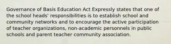 Governance of Basis Education Act Expressly states that one of the school heads' responsibilities is to establish school and community networks and to encourage the active participation of teacher organizations, non-academic personnels in public schools and parent teacher community association.