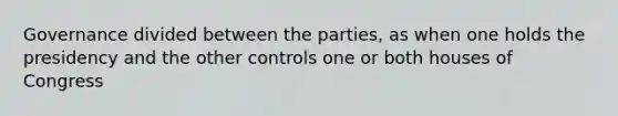 Governance divided between the parties, as when one holds the presidency and the other controls one or both houses of Congress