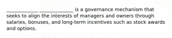 _____________ ______________ is a governance mechanism that seeks to align the interests of managers and owners through salaries, bonuses, and long-term incentives such as stock awards and options.