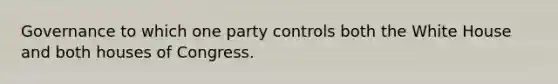 Governance to which one party controls both the White House and both houses of Congress.