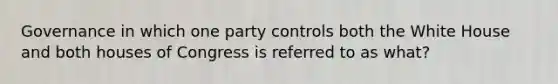 Governance in which one party controls both the White House and both houses of Congress is referred to as what?