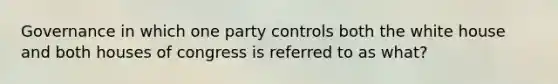 Governance in which one party controls both the white house and both houses of congress is referred to as what?