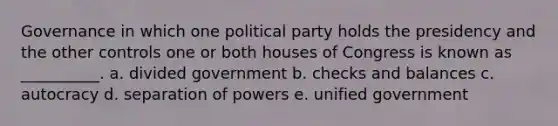 Governance in which one political party holds the presidency and the other controls one or both houses of Congress is known as __________. a. divided government b. checks and balances c. autocracy d. separation of powers e. unified government