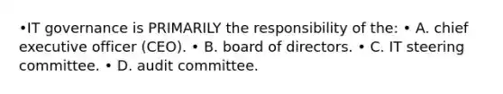 •IT governance is PRIMARILY the responsibility of the: • A. chief executive officer (CEO). • B. board of directors. • C. IT steering committee. • D. audit committee.