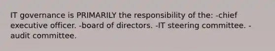 IT governance is PRIMARILY the responsibility of the: -chief executive officer. -board of directors. -IT steering committee. -audit committee.