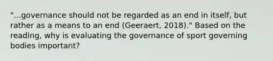 "...governance should not be regarded as an end in itself, but rather as a means to an end (Geeraert, 2018)." Based on the reading, why is evaluating the governance of sport governing bodies important?