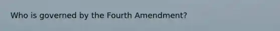 Who is governed by the Fourth Amendment?