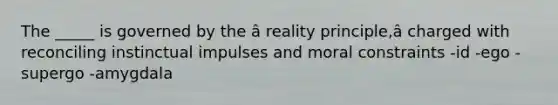 The _____ is governed by the â reality principle,â charged with reconciling instinctual impulses and moral constraints -id -ego -supergo -amygdala