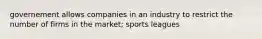 governement allows companies in an industry to restrict the number of firms in the market; sports leagues