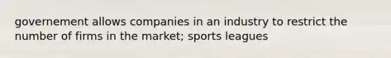 governement allows companies in an industry to restrict the number of firms in the market; sports leagues