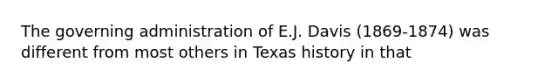 The governing administration of E.J. Davis (1869-1874) was different from most others in Texas history in that