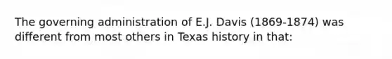 The governing administration of E.J. Davis (1869-1874) was different from most others in Texas history in that: