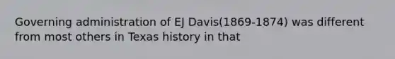 Governing administration of EJ Davis(1869-1874) was different from most others in Texas history in that