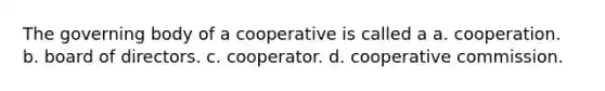 The governing body of a cooperative is called a a. cooperation. b. board of directors. c. cooperator. d. cooperative commission.