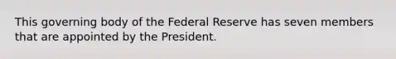 This governing body of the Federal Reserve has seven members that are appointed by the President.