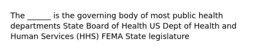 The ______ is the governing body of most public health departments State Board of Health US Dept of Health and Human Services (HHS) FEMA State legislature