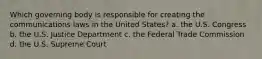 Which governing body is responsible for creating the communications laws in the United States? a. the U.S. Congress b. the U.S. Justice Department c. the Federal Trade Commission d. the U.S. Supreme Court