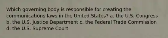 Which governing body is responsible for creating the communications laws in the United States? a. the U.S. Congress b. the U.S. Justice Department c. the Federal Trade Commission d. the U.S. Supreme Court