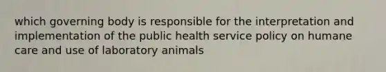 which governing body is responsible for the interpretation and implementation of the public health service policy on humane care and use of laboratory animals