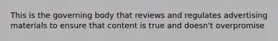 This is the governing body that reviews and regulates advertising materials to ensure that content is true and doesn't overpromise