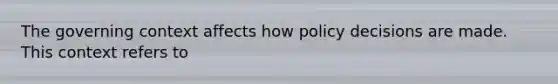 The governing context affects how policy decisions are made. This context refers to