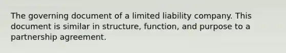 The governing document of a limited liability company. This document is similar in structure, function, and purpose to a partnership agreement.