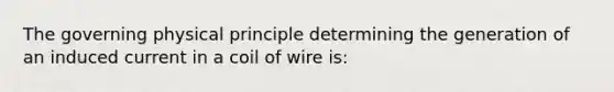 The governing physical principle determining the generation of an induced current in a coil of wire is: