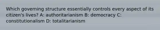 Which governing structure essentially controls every aspect of its citizen's lives? A: authoritarianism B: democracy C: constitutionalism D: totalitarianism