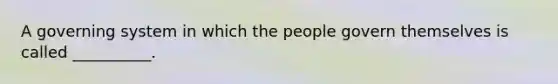 A governing system in which the people govern themselves is called __________.