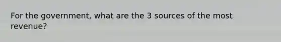 For the government, what are the 3 sources of the most revenue?