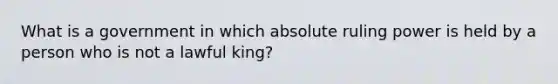 What is a government in which absolute ruling power is held by a person who is not a lawful king?